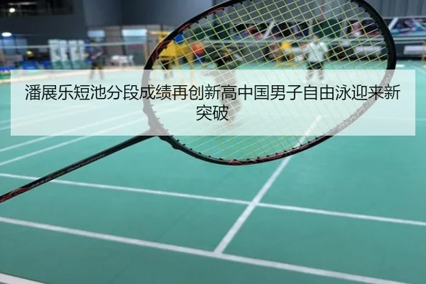 潘展乐短池分段成绩再创新高中国男子自由泳迎来新突破