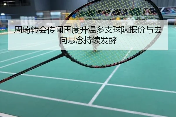 周琦转会传闻再度升温多支球队报价与去向悬念持续发酵