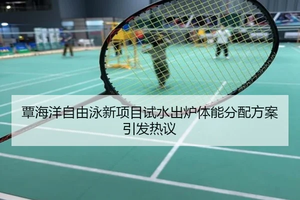 覃海洋自由泳新项目试水出炉体能分配方案引发热议