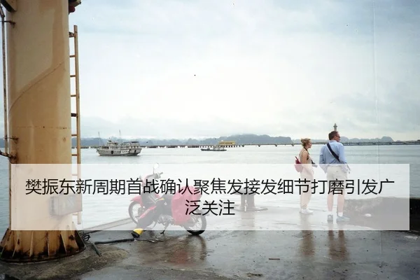 樊振东新周期首战确认聚焦发接发细节打磨引发广泛关注