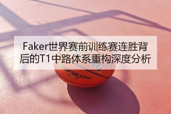 Faker世界赛前训练赛连胜背后的T1中路体系重构深度分析