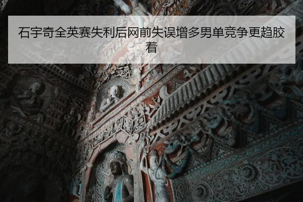 石宇奇全英赛失利后网前失误增多男单竞争更趋胶着