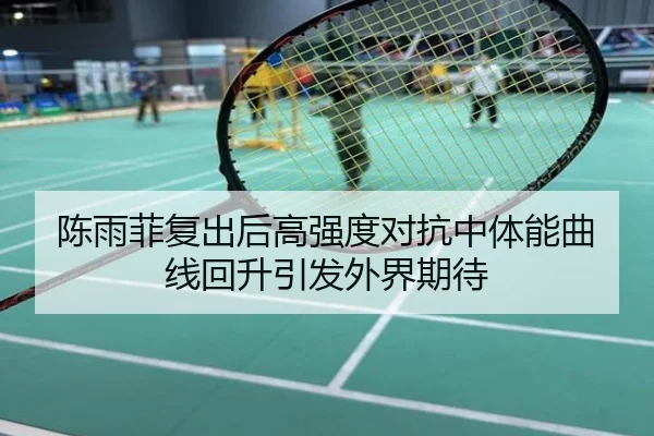 陈雨菲复出后高强度对抗中体能曲线回升引发外界期待