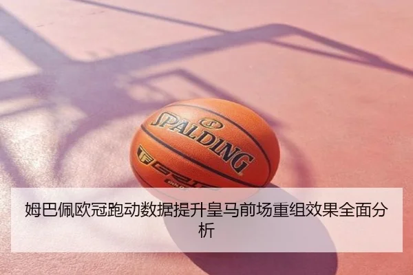 姆巴佩欧冠跑动数据提升皇马前场重组效果全面分析
