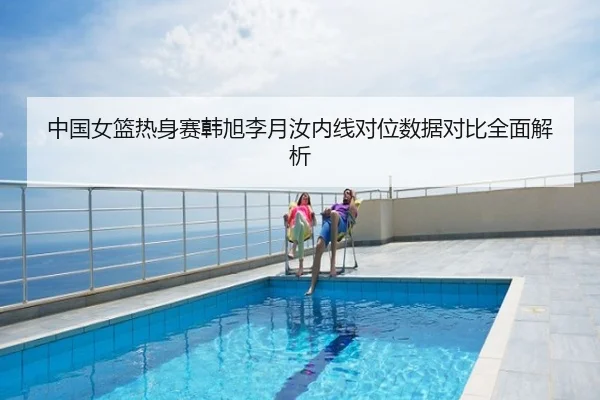 中国女篮热身赛韩旭李月汝内线对位数据对比全面解析