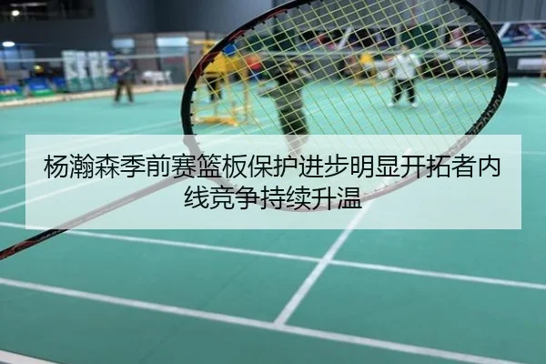 杨瀚森季前赛篮板保护进步明显开拓者内线竞争持续升温