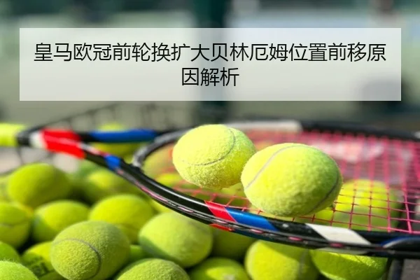 皇马欧冠前轮换扩大贝林厄姆位置前移原因解析